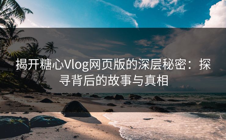 揭开糖心Vlog网页版的深层秘密:探寻背后的故事与真相 揭开糖心Vlog网页版的深层秘密:探寻背后的故事与真相