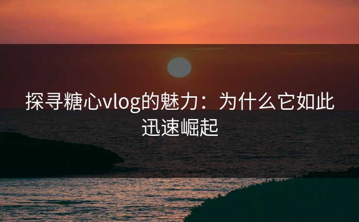 探寻糖心vlog的魅力:为什么它如此迅速崛起 探寻糖心vlog的魅力:为什么它如此迅速崛起