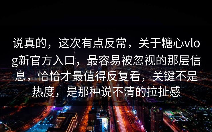 说真的,这次有点反常,关于糖心vlog新官方入口,最容易被忽视的那层信息,恰恰才最值得反复看,关键不是热度,是那种说不清的拉扯感 说真的,这次有点反常,关于糖心vlog新官方入口,最容易被忽视的那层信息,恰恰才最值得反复看,关键不是热度,是那种说不清的拉扯感