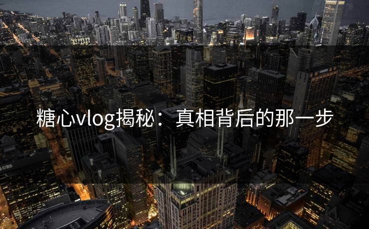 糖心vlog揭秘:真相背后的那一步 糖心vlog揭秘:真相背后的那一步