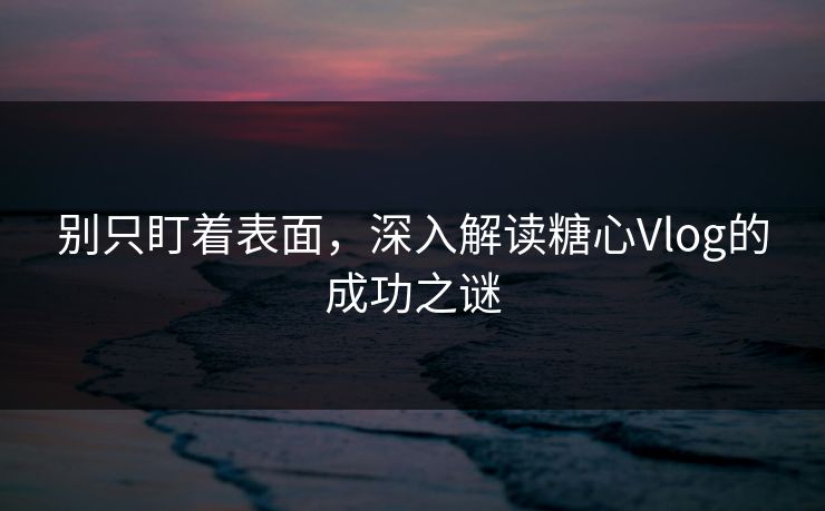 别只盯着表面，深入解读糖心Vlog的成功之谜