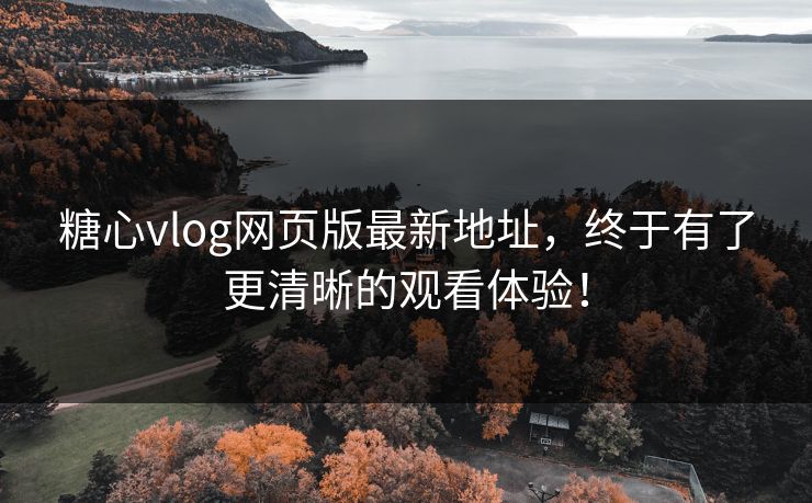 糖心vlog网页版最新地址,终于有了更清晰的观看体验! 糖心vlog网页版最新地址,终于有了更清晰的观看体验!