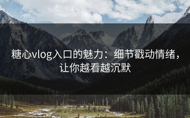 糖心vlog入口的魅力:细节戳动情绪,让你越看越沉默 糖心vlog入口的魅力:细节戳动情绪,让你越看越沉默