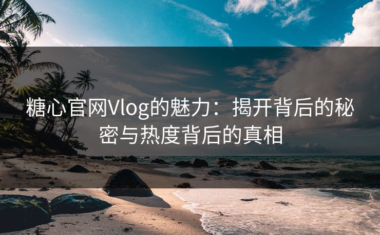 糖心官网Vlog的魅力:揭开背后的秘密与热度背后的真相 糖心官网Vlog的魅力:揭开背后的秘密与热度背后的真相