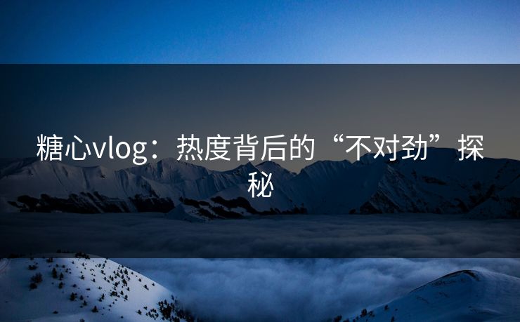 糖心vlog:热度背后的“不对劲”探秘 糖心vlog:热度背后的“不对劲”探秘