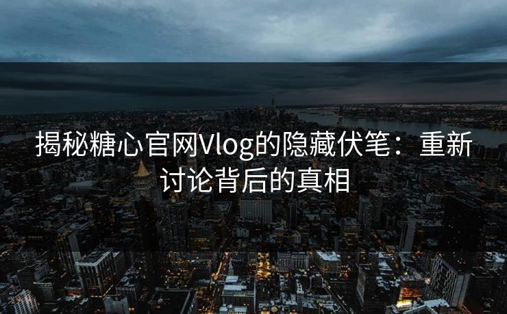 揭秘糖心官网Vlog的隐藏伏笔:重新讨论背后的真相 揭秘糖心官网Vlog的隐藏伏笔:重新讨论背后的真相