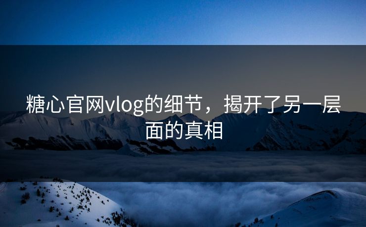糖心官网vlog的细节，揭开了另一层面的真相