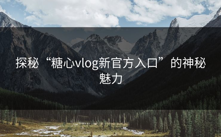 探秘“糖心vlog新官方入口”的神秘魅力 探秘“糖心vlog新官方入口”的神秘魅力