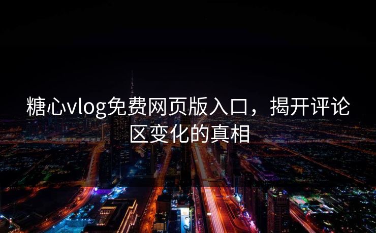 糖心vlog免费网页版入口，揭开评论区变化的真相
