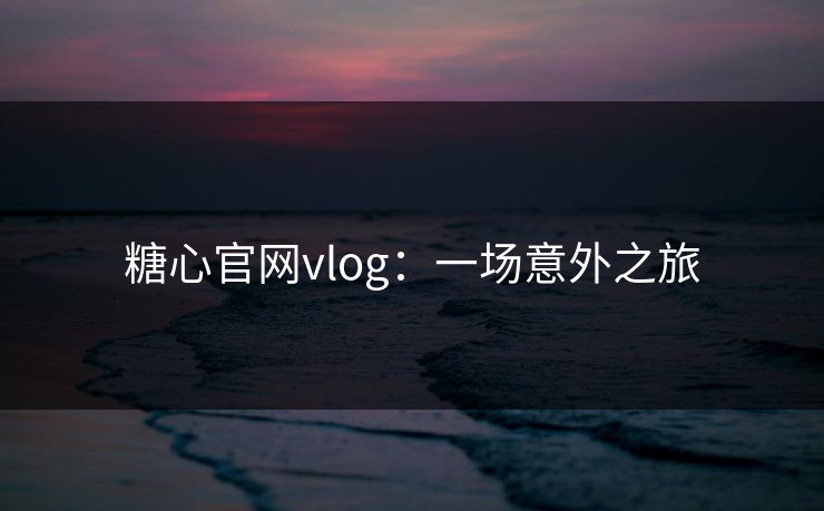 糖心官网vlog：一场意外之旅