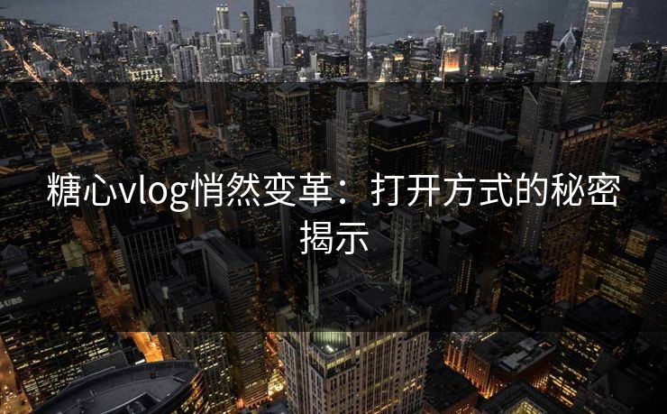 糖心vlog悄然变革:打开方式的秘密揭示 糖心vlog悄然变革:打开方式的秘密揭示