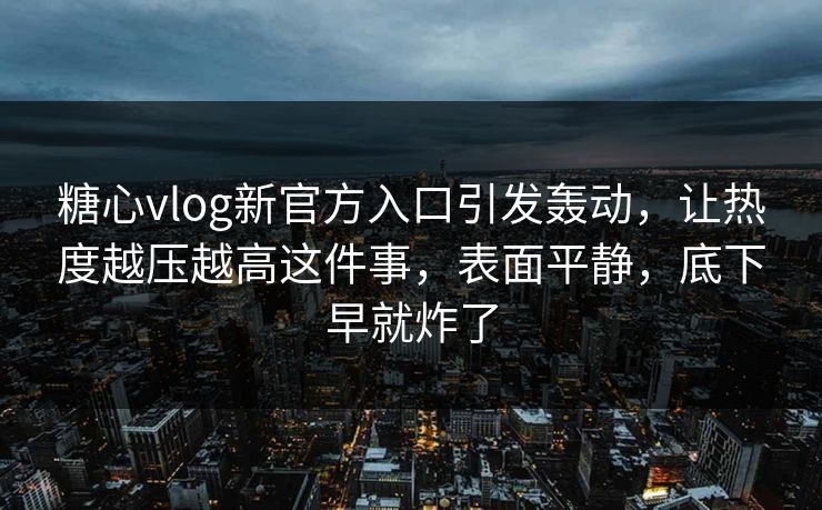 糖心vlog新官方入口引发轰动,让热度越压越高这件事,表面平静,底下早就炸了 糖心vlog新官方入口引发轰动,让热度越压越高这件事,表面平静,底下早就炸了