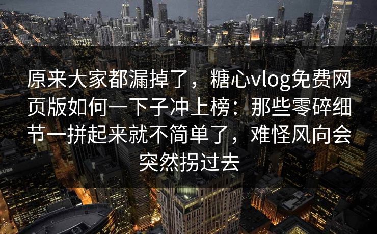 原来大家都漏掉了,糖心vlog免费网页版如何一下子冲上榜:那些零碎细节一拼起来就不简单了,难怪风向会突然拐过去 原来大家都漏掉了,糖心vlog免费网页版如何一下子冲上榜:那些零碎细节一拼起来就不简单了,难怪风向会突然拐过去