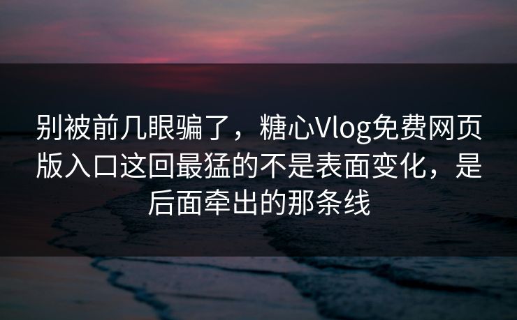 别被前几眼骗了,糖心Vlog免费网页版入口这回最猛的不是表面变化,是后面牵出的那条线 别被前几眼骗了,糖心Vlog免费网页版入口这回最猛的不是表面变化,是后面牵出的那条线