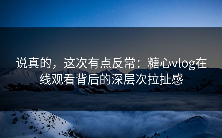 说真的,这次有点反常:糖心vlog在线观看背后的深层次拉扯感 说真的,这次有点反常:糖心vlog在线观看背后的深层次拉扯感