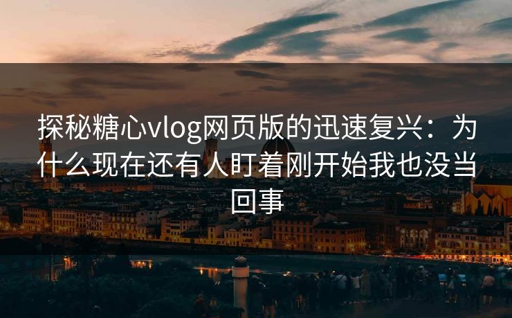 探秘糖心vlog网页版的迅速复兴:为什么现在还有人盯着刚开始我也没当回事 探秘糖心vlog网页版的迅速复兴:为什么现在还有人盯着刚开始我也没当回事