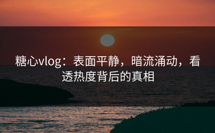 糖心vlog:表面平静,暗流涌动,看透热度背后的真相 糖心vlog:表面平静,暗流涌动,看透热度背后的真相