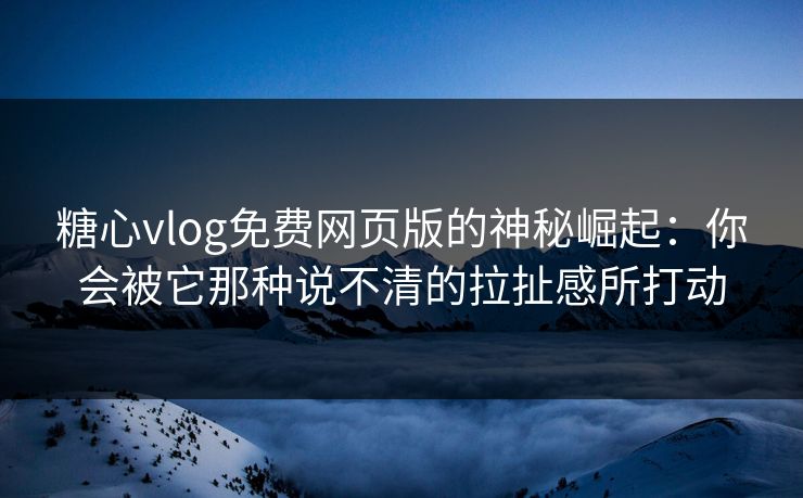 糖心vlog免费网页版的神秘崛起:你会被它那种说不清的拉扯感所打动 糖心vlog免费网页版的神秘崛起:你会被它那种说不清的拉扯感所打动
