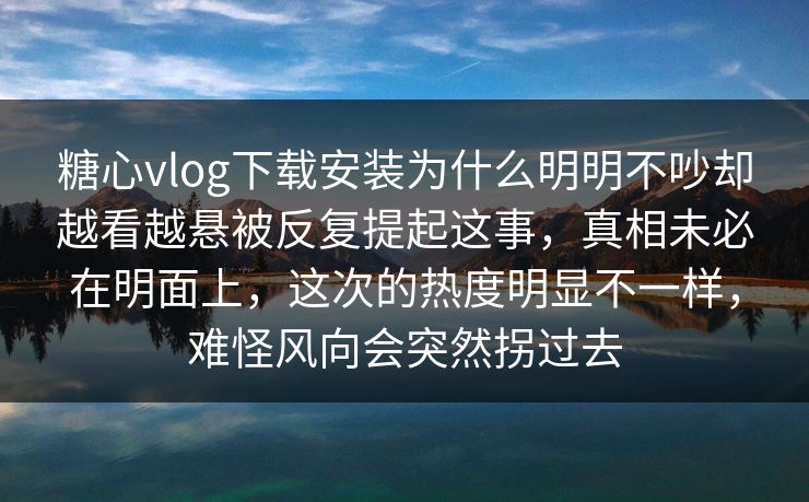 糖心vlog下载安装为什么明明不吵却越看越悬被反复提起这事,真相未必在明面上,这次的热度明显不一样,难怪风向会突然拐过去 糖心vlog下载安装为什么明明不吵却越看越悬被反复提起这事,真相未必在明面上,这次的热度明显不一样,难怪风向会突然拐过去