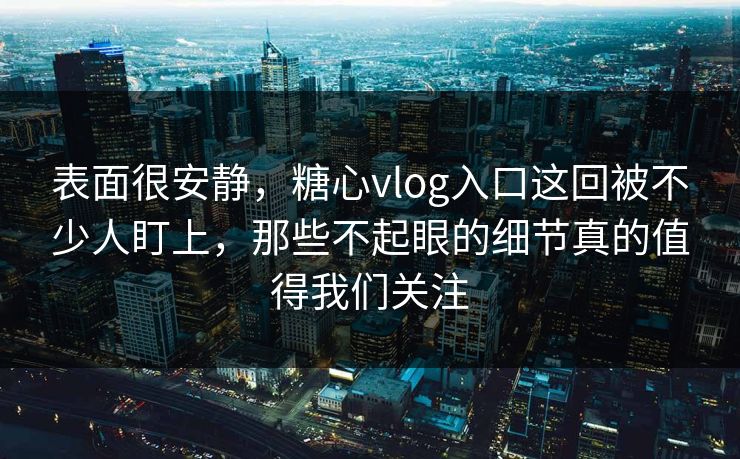 表面很安静,糖心vlog入口这回被不少人盯上,那些不起眼的细节真的值得我们关注 表面很安静,糖心vlog入口这回被不少人盯上,那些不起眼的细节真的值得我们关注