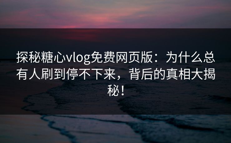 探秘糖心vlog免费网页版:为什么总有人刷到停不下来,背后的真相大揭秘! 探秘糖心vlog免费网页版:为什么总有人刷到停不下来,背后的真相大揭秘!