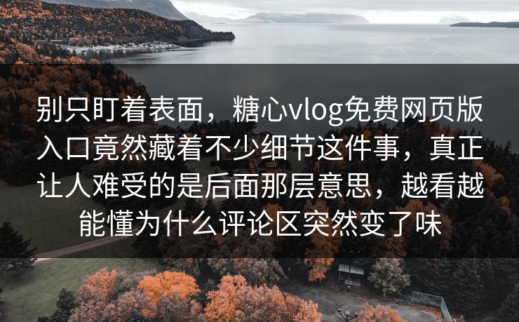 别只盯着表面，糖心vlog免费网页版入口竟然藏着不少细节这件事，真正让人难受的是后面那层意思，越看越能懂为什么评论区突然变了味