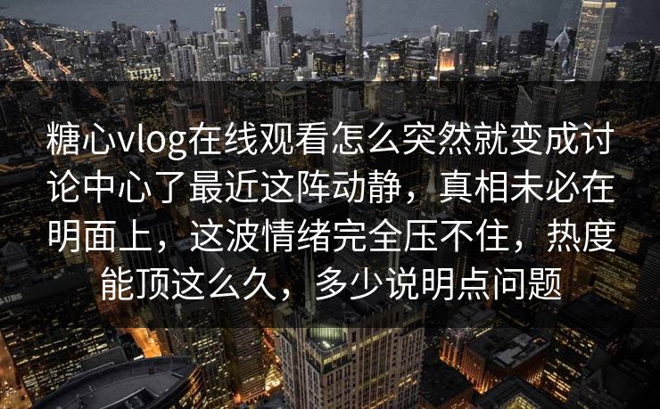 糖心vlog在线观看怎么突然就变成讨论中心了最近这阵动静,真相未必在明面上,这波情绪完全压不住,热度能顶这么久,多少说明点问题 糖心vlog在线观看怎么突然就变成讨论中心了最近这阵动静,真相未必在明面上,这波情绪完全压不住,热度能顶这么久,多少说明点问题