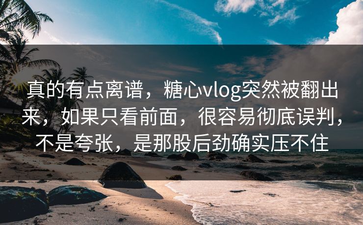 真的有点离谱,糖心vlog突然被翻出来,如果只看前面,很容易彻底误判,不是夸张,是那股后劲确实压不住 真的有点离谱,糖心vlog突然被翻出来,如果只看前面,很容易彻底误判,不是夸张,是那股后劲确实压不住