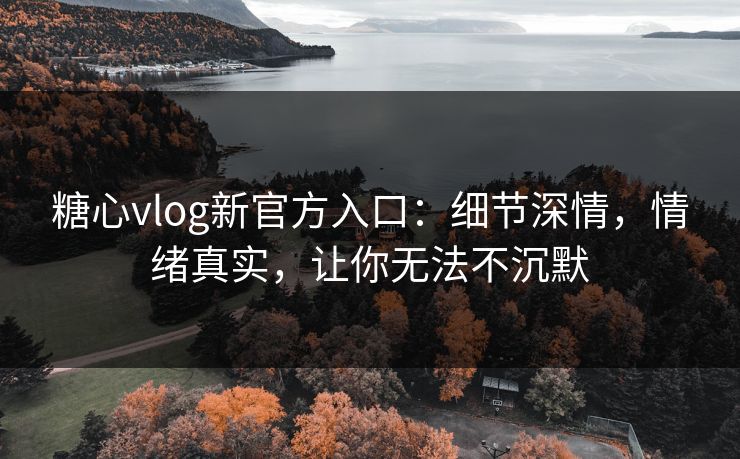 糖心vlog新官方入口:细节深情,情绪真实,让你无法不沉默 糖心vlog新官方入口:细节深情,情绪真实,让你无法不沉默