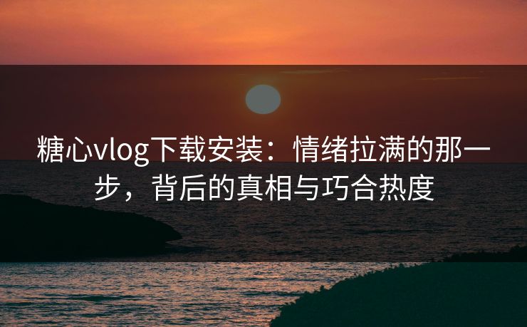 糖心vlog下载安装:情绪拉满的那一步,背后的真相与巧合热度 糖心vlog下载安装:情绪拉满的那一步,背后的真相与巧合热度