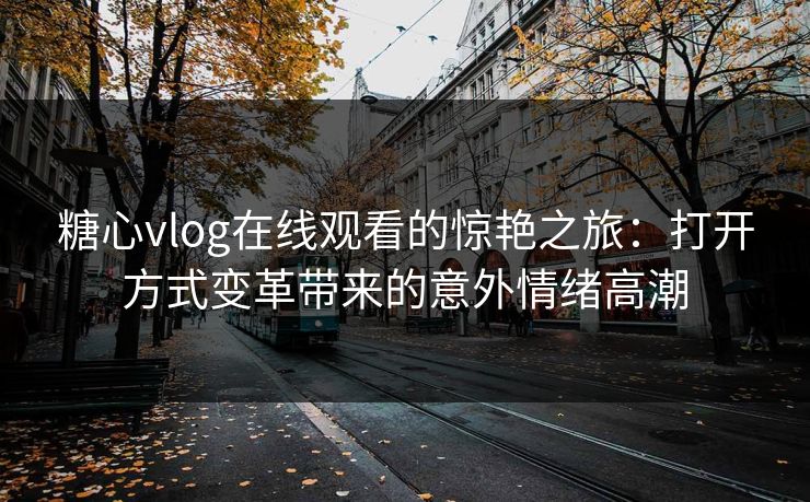 糖心vlog在线观看的惊艳之旅:打开方式变革带来的意外情绪高潮 糖心vlog在线观看的惊艳之旅:打开方式变革带来的意外情绪高潮