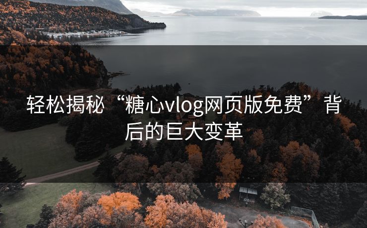 轻松揭秘“糖心vlog网页版免费”背后的巨大变革 轻松揭秘“糖心vlog网页版免费”背后的巨大变革
