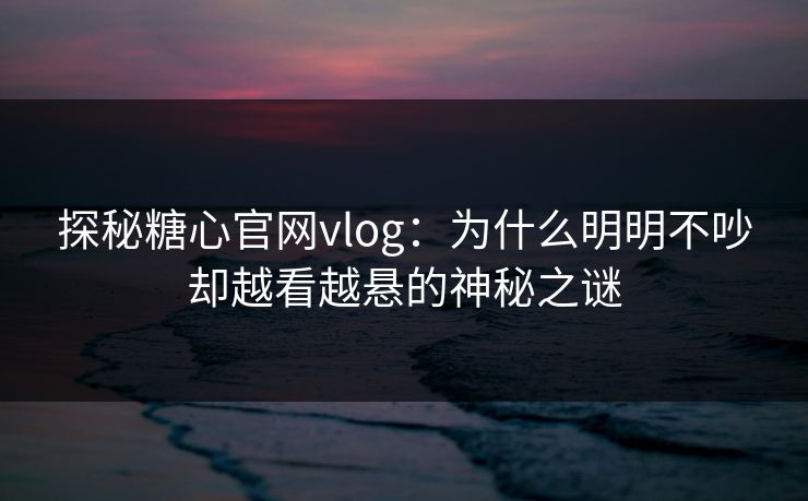 探秘糖心官网vlog:为什么明明不吵却越看越悬的神秘之谜 探秘糖心官网vlog:为什么明明不吵却越看越悬的神秘之谜