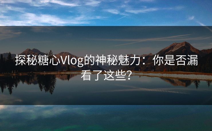 探秘糖心Vlog的神秘魅力:你是否漏看了这些? 探秘糖心Vlog的神秘魅力:你是否漏看了这些?