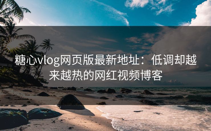 糖心vlog网页版最新地址:低调却越来越热的网红视频博客 糖心vlog网页版最新地址:低调却越来越热的网红视频博客