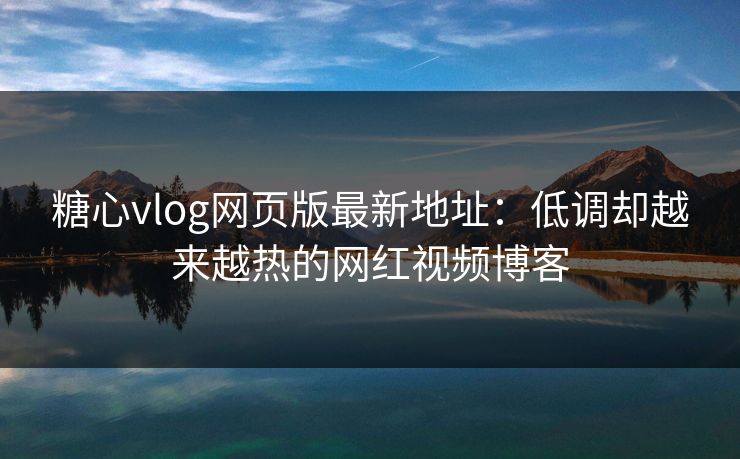 糖心vlog网页版最新地址:低调却越来越热的网红视频博客 糖心vlog网页版最新地址:低调却越来越热的网红视频博客