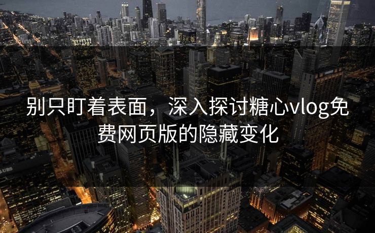 别只盯着表面,深入探讨糖心vlog免费网页版的隐藏变化 别只盯着表面,深入探讨糖心vlog免费网页版的隐藏变化