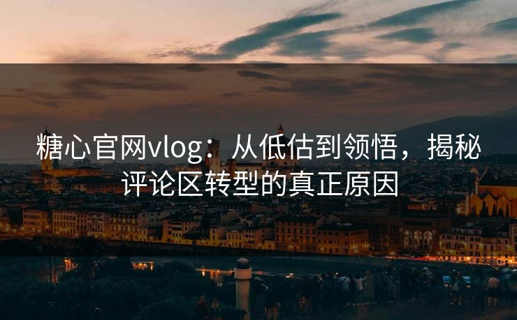 糖心官网vlog:从低估到领悟,揭秘评论区转型的真正原因 糖心官网vlog:从低估到领悟,揭秘评论区转型的真正原因
