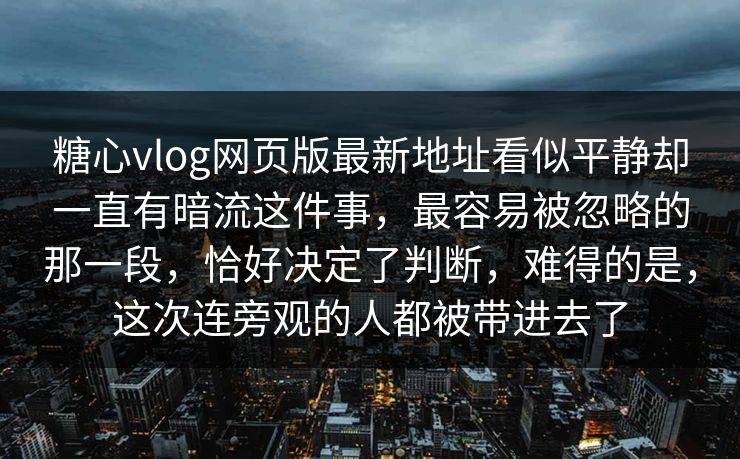 糖心vlog网页版最新地址看似平静却一直有暗流这件事,最容易被忽略的那一段,恰好决定了判断,难得的是,这次连旁观的人都被带进去了 糖心vlog网页版最新地址看似平静却一直有暗流这件事,最容易被忽略的那一段,恰好决定了判断,难得的是,这次连旁观的人都被带进去了