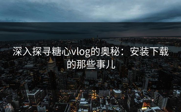 深入探寻糖心vlog的奥秘：安装下载的那些事儿