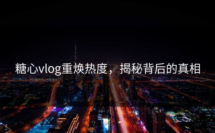 糖心vlog重焕热度，揭秘背后的真相