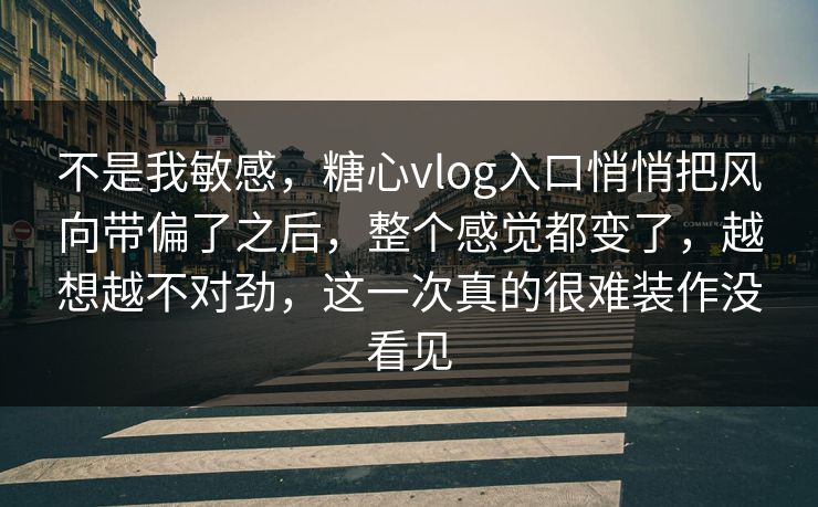 不是我敏感,糖心vlog入口悄悄把风向带偏了之后,整个感觉都变了,越想越不对劲,这一次真的很难装作没看见 不是我敏感,糖心vlog入口悄悄把风向带偏了之后,整个感觉都变了,越想越不对劲,这一次真的很难装作没看见