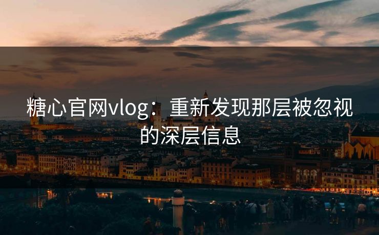 糖心官网vlog:重新发现那层被忽视的深层信息 糖心官网vlog:重新发现那层被忽视的深层信息