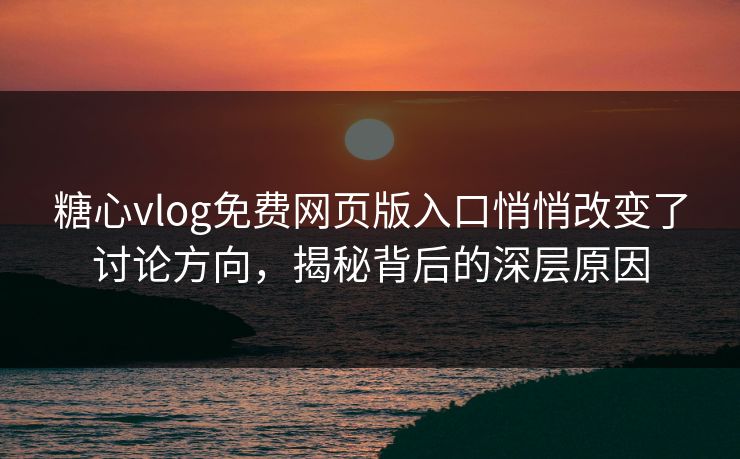 糖心vlog免费网页版入口悄悄改变了讨论方向,揭秘背后的深层原因 糖心vlog免费网页版入口悄悄改变了讨论方向,揭秘背后的深层原因