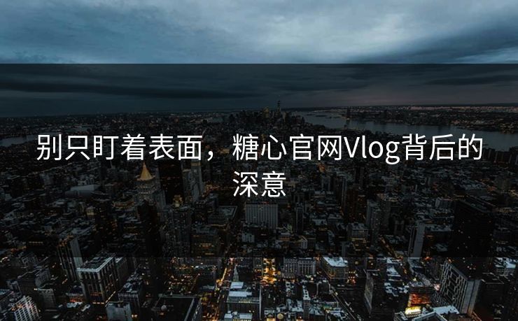 别只盯着表面,糖心官网Vlog背后的深意 别只盯着表面,糖心官网Vlog背后的深意