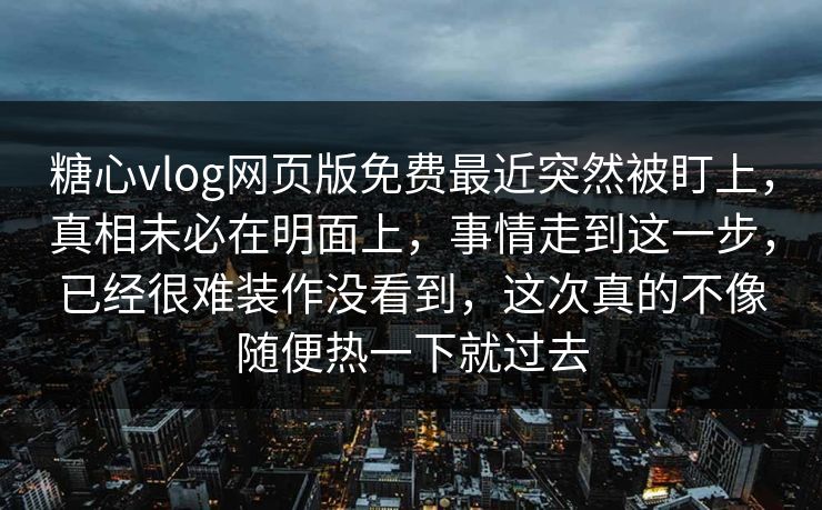 糖心vlog网页版免费最近突然被盯上，真相未必在明面上，事情走到这一步，已经很难装作没看到，这次真的不像随便热一下就过去