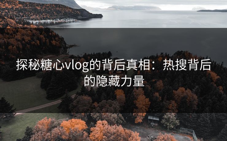 探秘糖心vlog的背后真相：热搜背后的隐藏力量