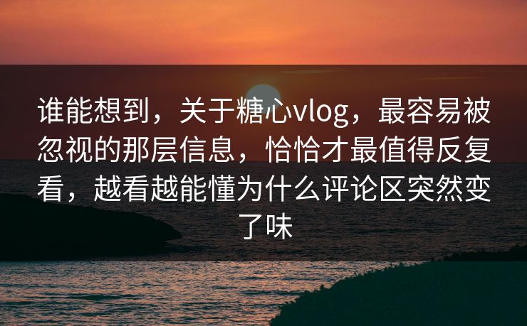谁能想到，关于糖心vlog，最容易被忽视的那层信息，恰恰才最值得反复看，越看越能懂为什么评论区突然变了味